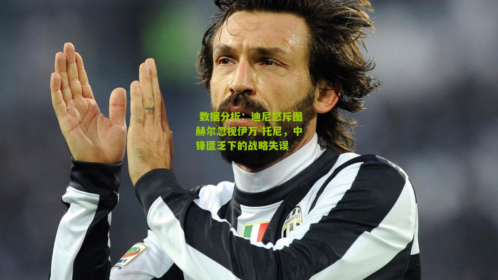 迪尼怒斥图赫尔忽视伊万-托尼,中锋匮乏下的战略失误