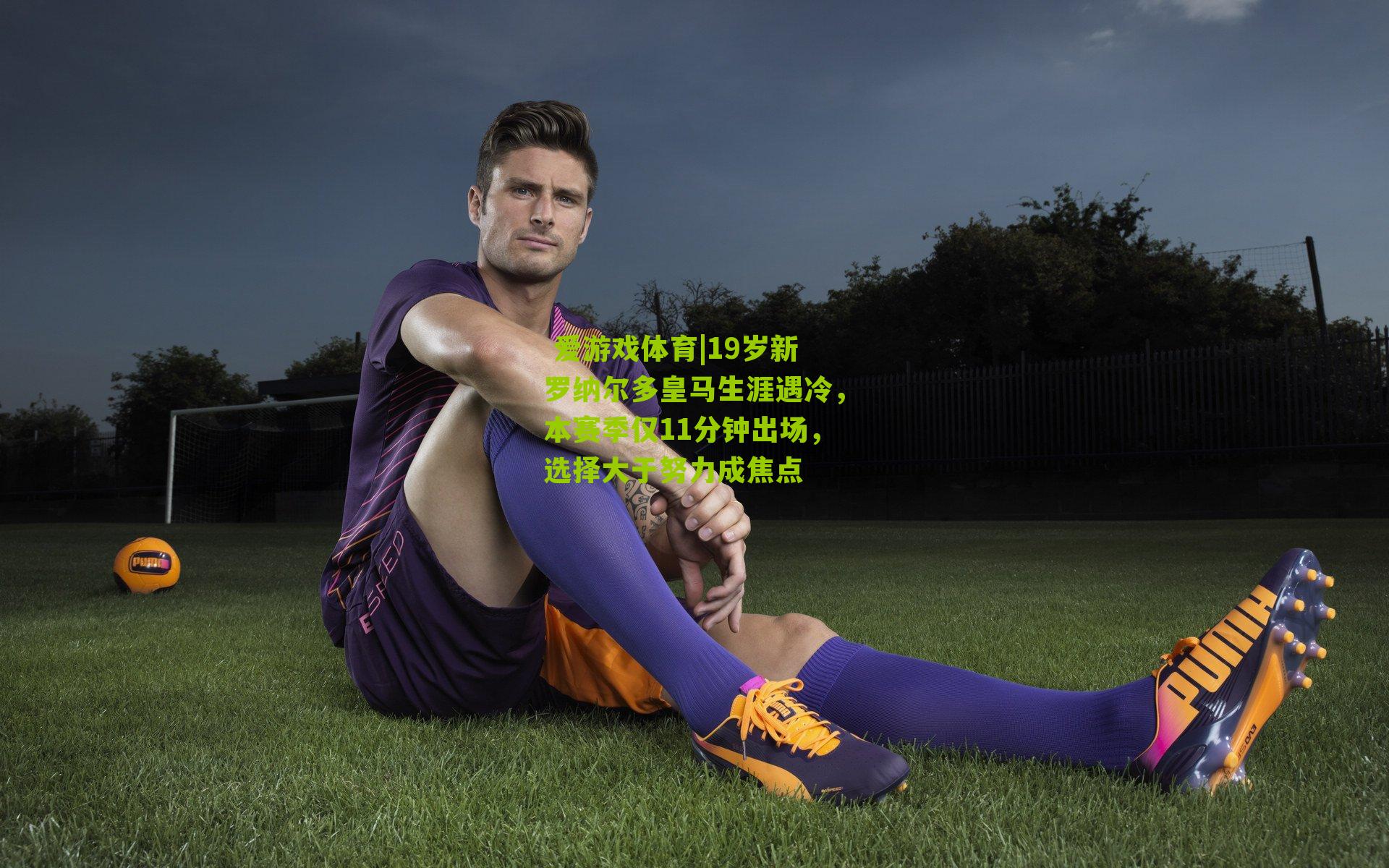 19岁新罗纳尔多皇马生涯遇冷，本赛季仅11分钟出场，选择大于努力成焦点