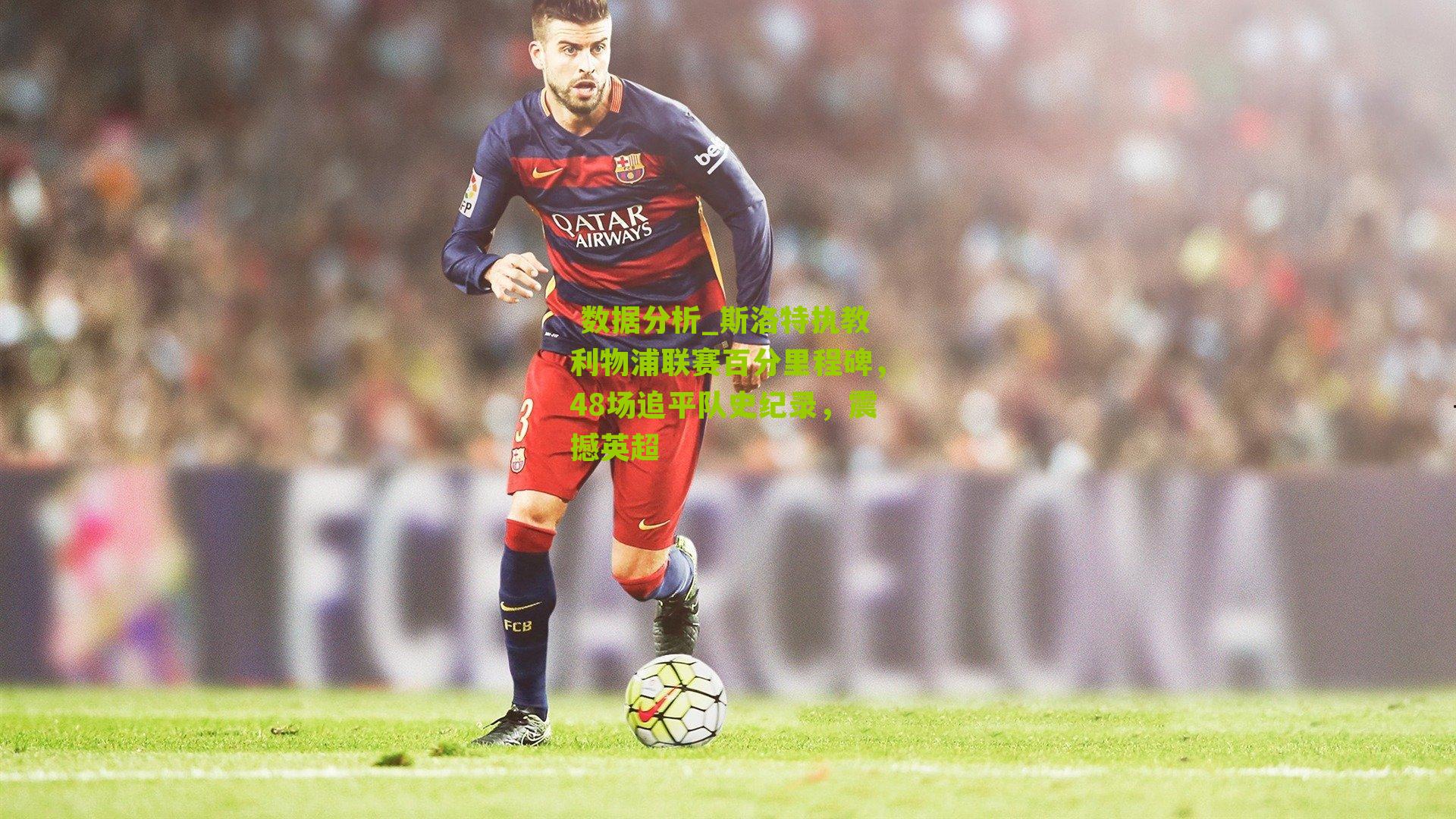 斯洛特执教利物浦联赛百分里程碑，48场追平队史纪录，震撼英超