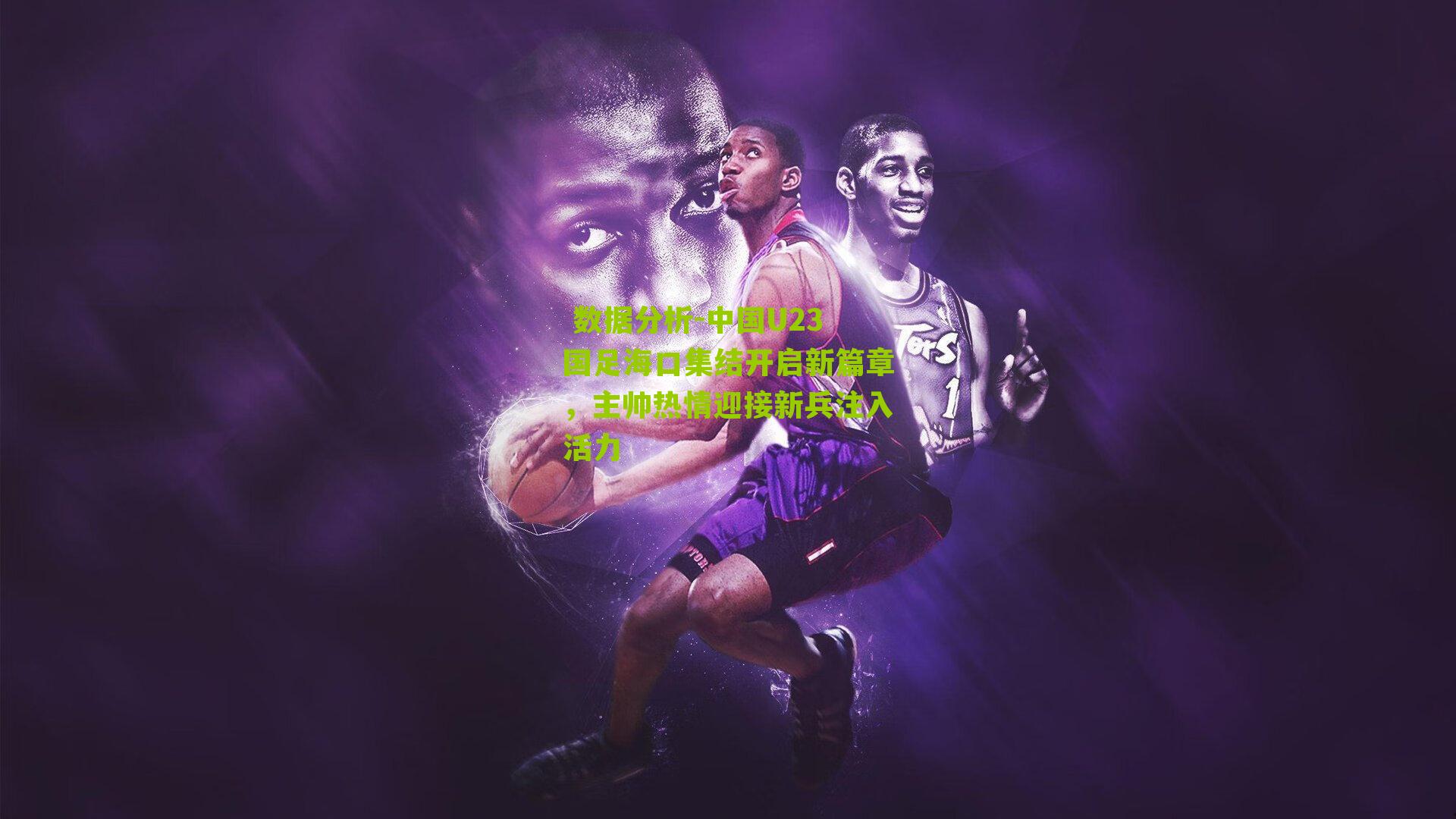 中国U23国足海口集结开启新篇章，主帅热情迎接新兵注入活力