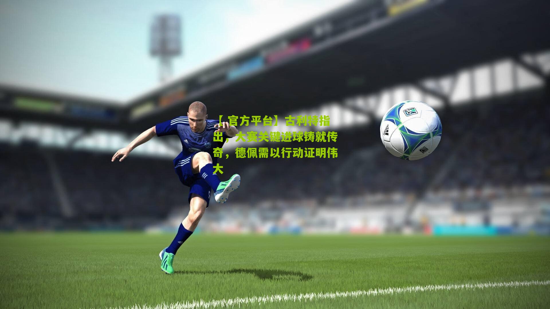 古利特指出，大赛关键进球铸就传奇，德佩需以行动证明伟大