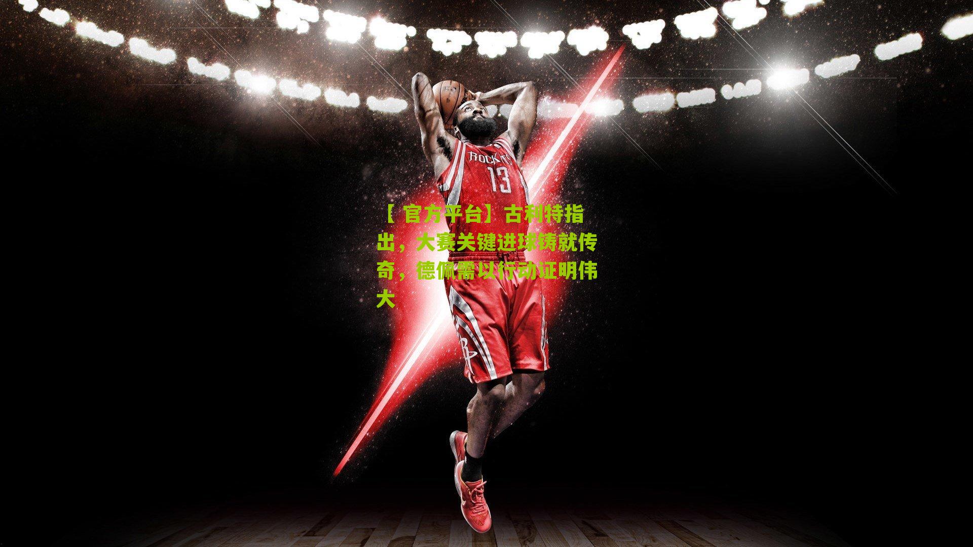 古利特指出，大赛关键进球铸就传奇，德佩需以行动证明伟大